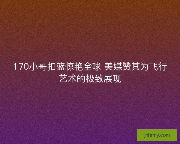 170小哥扣篮惊艳全球 美媒赞其为飞行艺术的极致展现