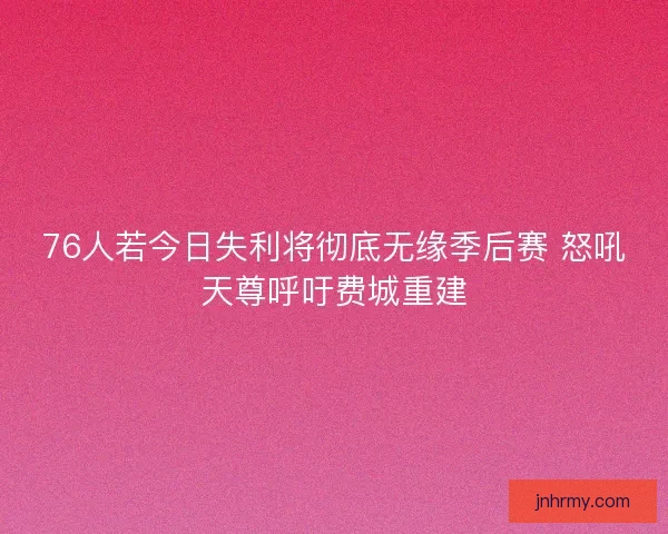 76人若今日失利将彻底无缘季后赛 怒吼天尊呼吁费城重建 76人若今日失利将彻底无缘季后赛 怒吼天尊呼吁费城重建
