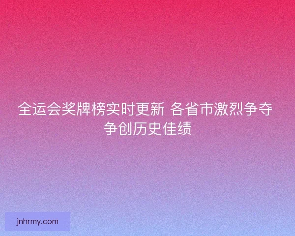 全运会奖牌榜实时更新 各省市激烈争夺 争创历史佳绩 全运会奖牌榜实时更新 各省市激烈争夺 争创历史佳绩