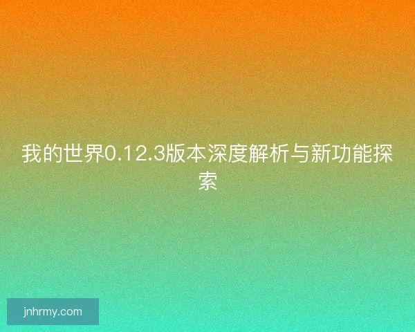 我的世界0.12.3版本深度解析与新功能探索 我的世界0.12.3版本深度解析与新功能探索