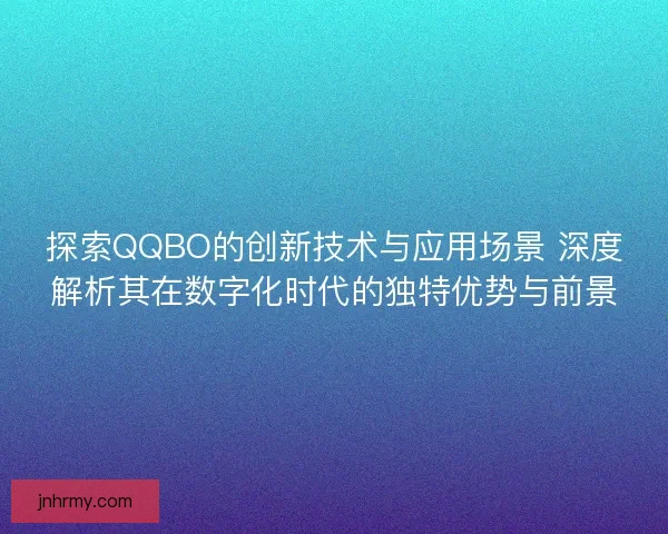 探索QQBO的创新技术与应用场景 深度解析其在数字化时代的独特优势与前景