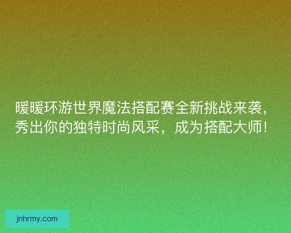 暖暖环游世界魔法搭配赛全新挑战来袭，秀出你的独特时尚风采，成为搭配大师！