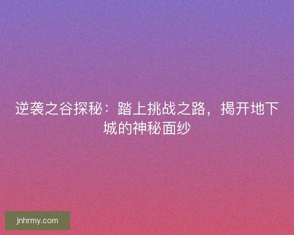 逆袭之谷探秘：踏上挑战之路，揭开地下城的神秘面纱