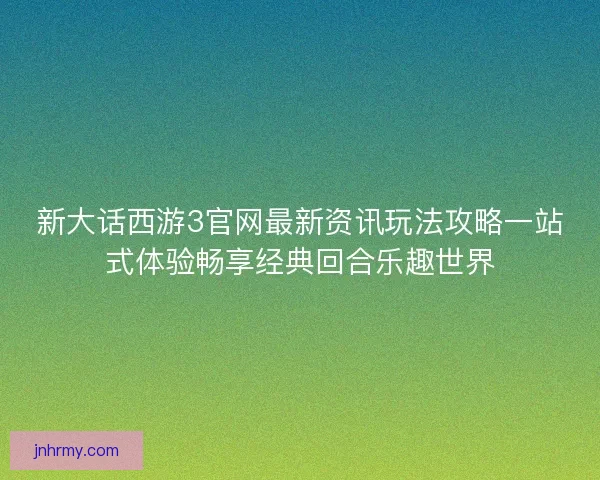 新大话西游3官网最新资讯玩法攻略一站式体验畅享经典回合乐趣世界