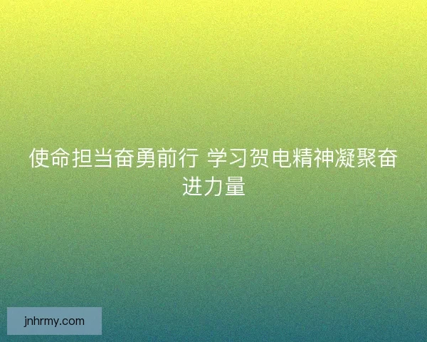 使命担当奋勇前行 学习贺电精神凝聚奋进力量