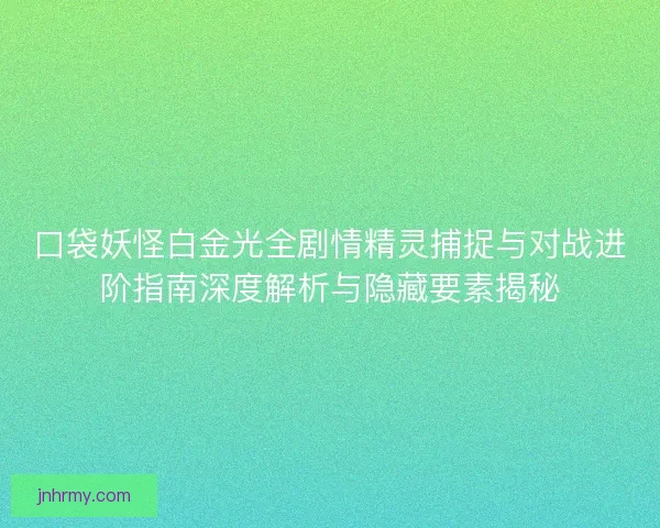 口袋妖怪白金光全剧情精灵捕捉与对战进阶指南深度解析与隐藏要素揭秘