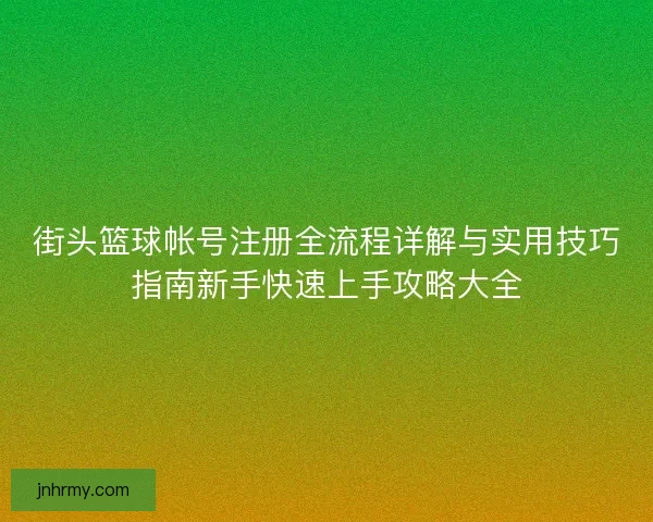 街头篮球帐号注册全流程详解与实用技巧指南新手快速上手攻略大全