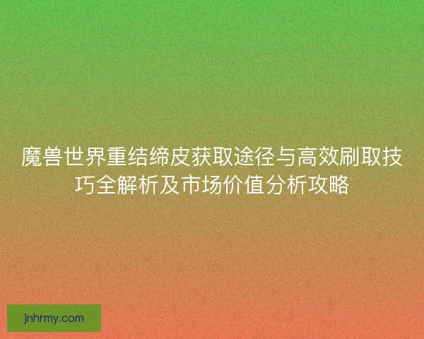 魔兽世界重结缔皮获取途径与高效刷取技巧全解析及市场价值分析攻略