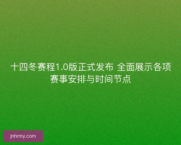 十四冬赛程1.0版正式发布 全面展示各项赛事安排与时间节点 十四冬赛程1.0版正式发布 全面展示各项赛事安排与时间节点