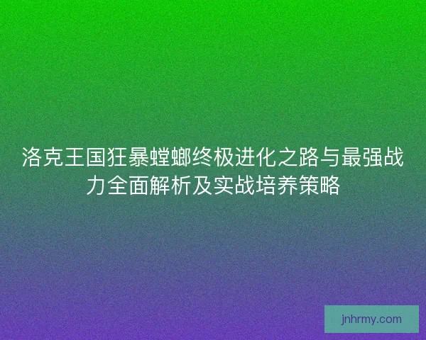 洛克王国狂暴螳螂终极进化之路与最强战力全面解析及实战培养策略