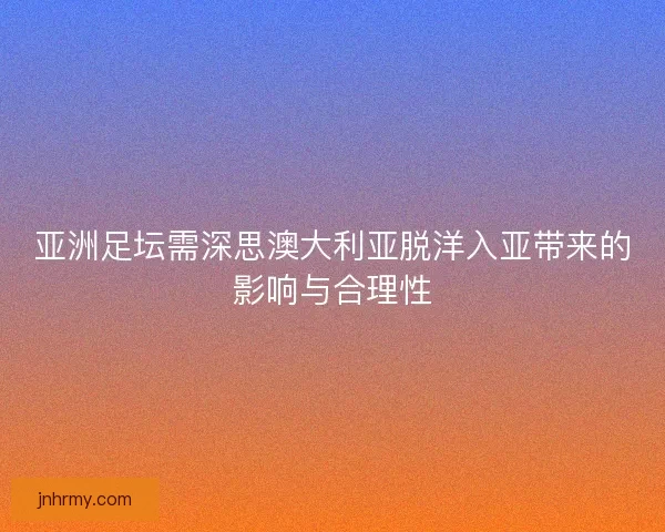 亚洲足坛需深思澳大利亚脱洋入亚带来的影响与合理性