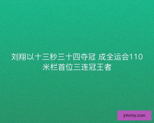 刘翔以十三秒三十四夺冠 成全运会110米栏首位三连冠王者