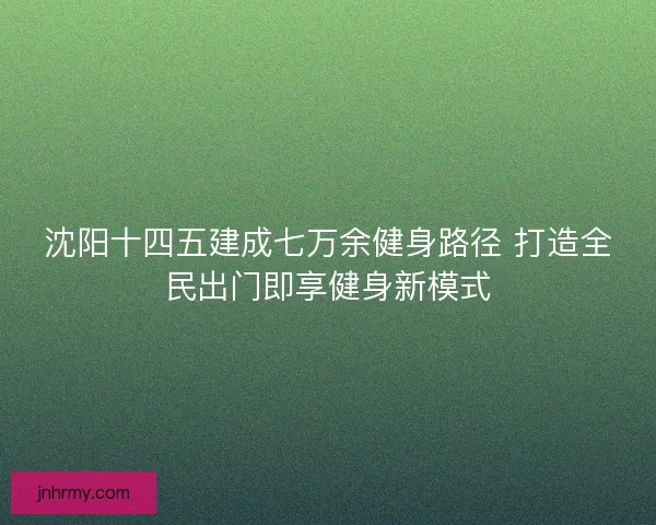 沈阳十四五建成七万余健身路径 打造全民出门即享健身新模式