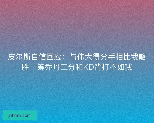 皮尔斯自信回应：与伟大得分手相比我略胜一筹乔丹三分和KD背打不如我