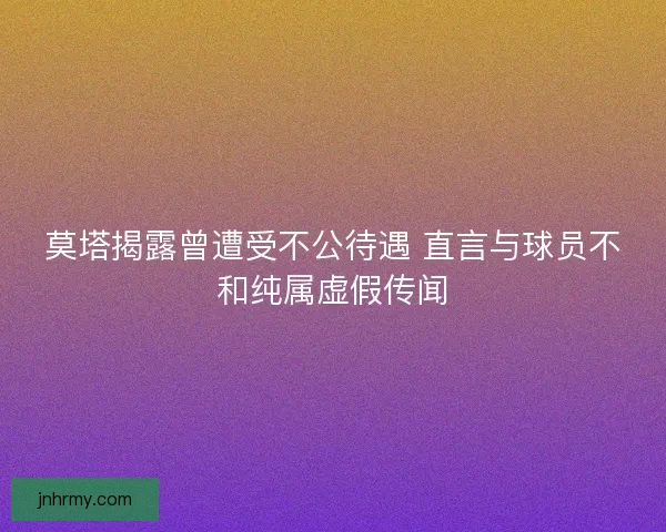 莫塔揭露曾遭受不公待遇 直言与球员不和纯属虚假传闻