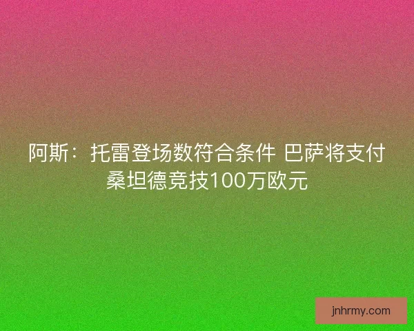 阿斯：托雷登场数符合条件 巴萨将支付桑坦德竞技100万欧元