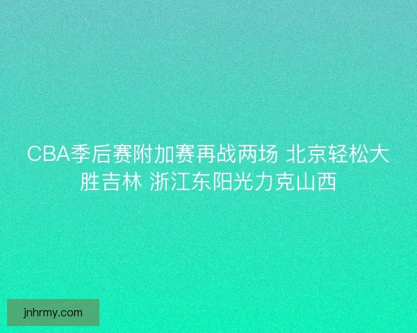 CBA季后赛附加赛再战两场 北京轻松大胜吉林 浙江东阳光力克山西