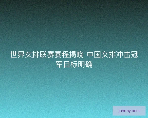 世界女排联赛赛程揭晓 中国女排冲击冠军目标明确