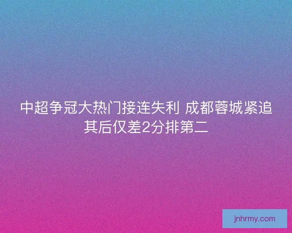 中超争冠大热门接连失利 成都蓉城紧追其后仅差2分排第二