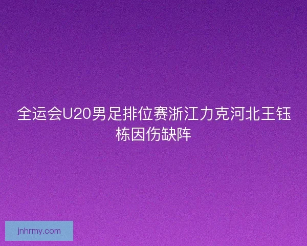 全运会U20男足排位赛浙江力克河北王钰栋因伤缺阵