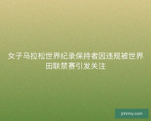女子马拉松世界纪录保持者因违规被世界田联禁赛引发关注 女子马拉松世界纪录保持者因违规被世界田联禁赛引发关注