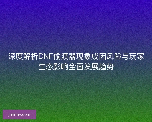 深度解析DNF偷渡器现象成因风险与玩家生态影响全面发展趋势