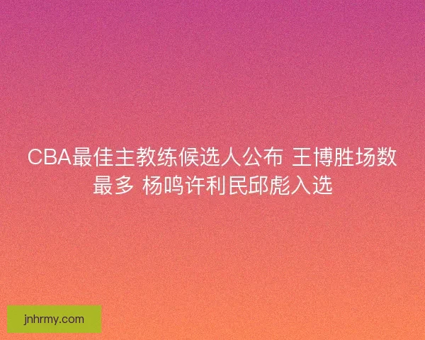 CBA最佳主教练候选人公布 王博胜场数最多 杨鸣许利民邱彪入选 CBA最佳主教练候选人公布 王博胜场数最多 杨鸣许利民邱彪入选