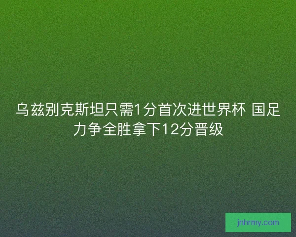 乌兹别克斯坦只需1分首次进世界杯 国足力争全胜拿下12分晋级