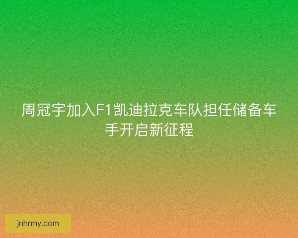 周冠宇加入F1凯迪拉克车队担任储备车手开启新征程 周冠宇加入F1凯迪拉克车队担任储备车手开启新征程