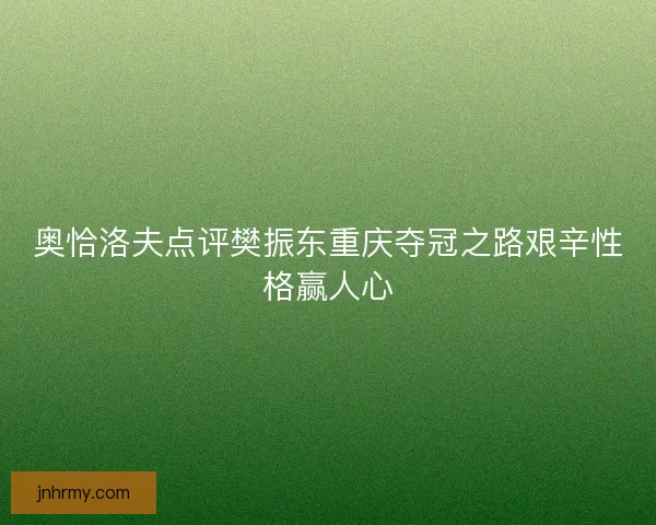 奥恰洛夫点评樊振东重庆夺冠之路艰辛性格赢人心 奥恰洛夫点评樊振东重庆夺冠之路艰辛性格赢人心