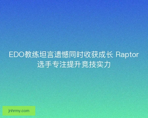 EDO教练坦言遗憾同时收获成长 Raptor选手专注提升竞技实力