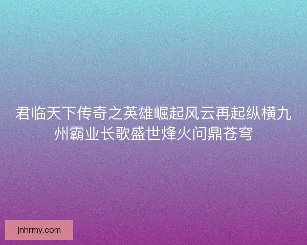 君临天下传奇之英雄崛起风云再起纵横九州霸业长歌盛世烽火问鼎苍穹 君临天下传奇之英雄崛起风云再起纵横九州霸业长歌盛世烽火问鼎苍穹