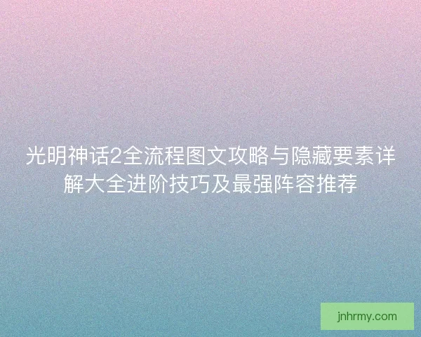 光明神话2全流程图文攻略与隐藏要素详解大全进阶技巧及最强阵容推荐