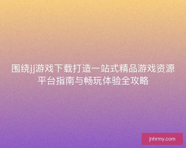围绕jj游戏下载打造一站式精品游戏资源平台指南与畅玩体验全攻略