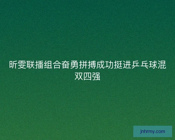 昕雯联播组合奋勇拼搏成功挺进乒乓球混双四强