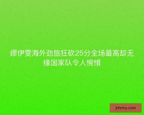 缪伊雯海外劲旅狂砍25分全场最高却无缘国家队令人惋惜 缪伊雯海外劲旅狂砍25分全场最高却无缘国家队令人惋惜