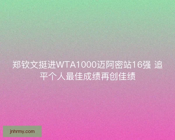 郑钦文挺进WTA1000迈阿密站16强 追平个人最佳成绩再创佳绩 郑钦文挺进WTA1000迈阿密站16强 追平个人最佳成绩再创佳绩