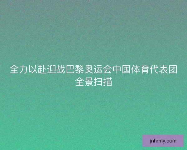 全力以赴迎战巴黎奥运会中国体育代表团全景扫描