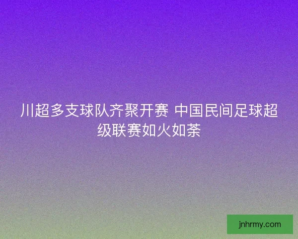 川超多支球队齐聚开赛 中国民间足球超级联赛如火如荼