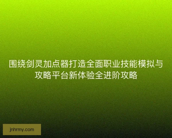 围绕剑灵加点器打造全面职业技能模拟与攻略平台新体验全进阶攻略 围绕剑灵加点器打造全面职业技能模拟与攻略平台新体验全进阶攻略