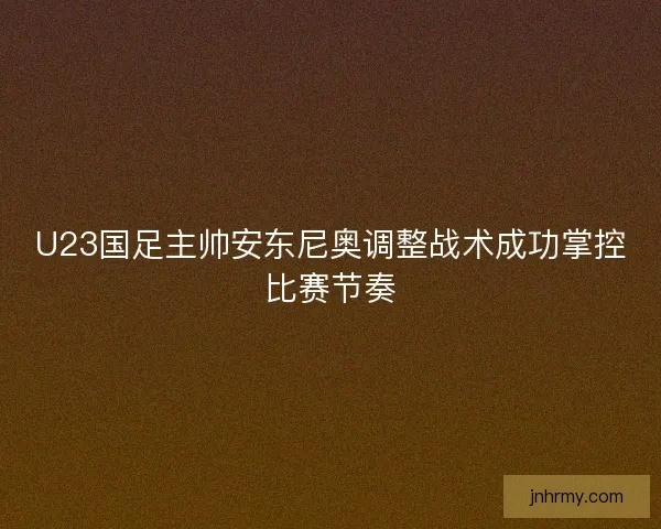 U23国足主帅安东尼奥调整战术成功掌控比赛节奏 U23国足主帅安东尼奥调整战术成功掌控比赛节奏