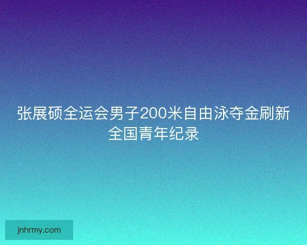 张展硕全运会男子200米自由泳夺金刷新全国青年纪录 张展硕全运会男子200米自由泳夺金刷新全国青年纪录
