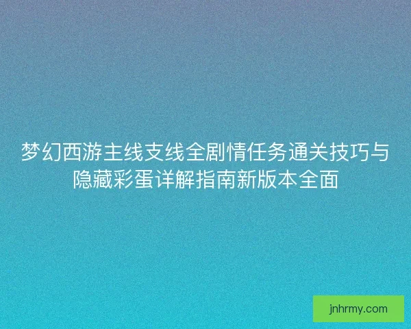 梦幻西游主线支线全剧情任务通关技巧与隐藏彩蛋详解指南新版本全面 梦幻西游主线支线全剧情任务通关技巧与隐藏彩蛋详解指南新版本全面