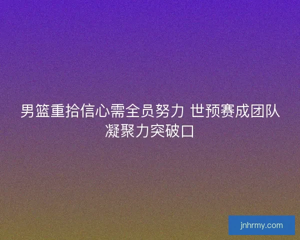 男篮重拾信心需全员努力 世预赛成团队凝聚力突破口 男篮重拾信心需全员努力 世预赛成团队凝聚力突破口