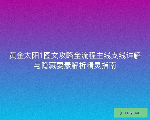 黄金太阳1图文攻略全流程主线支线详解与隐藏要素解析精灵指南 黄金太阳1图文攻略全流程主线支线详解与隐藏要素解析精灵指南